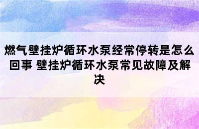 燃气壁挂炉循环水泵经常停转是怎么回事 壁挂炉循环水泵常见故障及解决